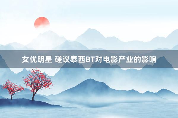 女优明星 磋议泰西BT对电影产业的影响