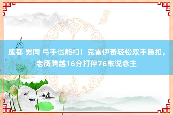 成都 男同 弓手也能扣！克雷伊奇轻松双手暴扣，老鹰跨越16分打停76东说念主