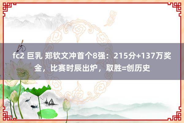 fc2 巨乳 郑钦文冲首个8强：215分+137万奖金，比赛时辰出炉，取胜=创历史