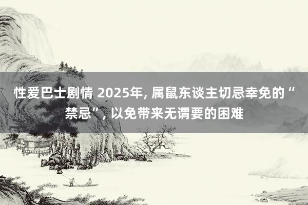 性爱巴士剧情 2025年， 属鼠东谈主切忌幸免的“禁忌”， 以免带来无谓要的困难