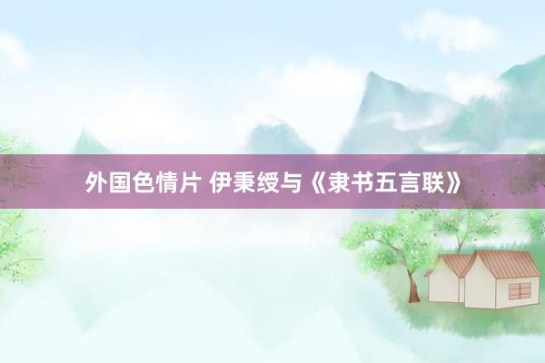 外国色情片 伊秉绶与《隶书五言联》