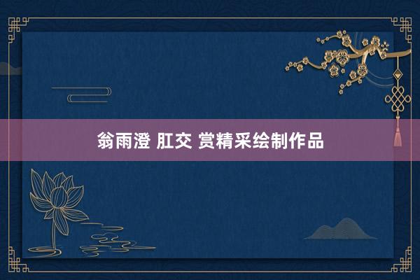 翁雨澄 肛交 赏精采绘制作品