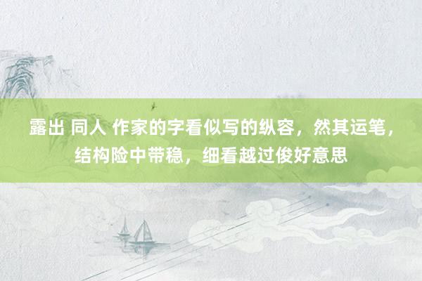 露出 同人 作家的字看似写的纵容，然其运笔，结构险中带稳，细看越过俊好意思