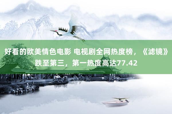 好看的欧美情色电影 电视剧全网热度榜，《滤镜》跌至第三，第一热度高达77.42