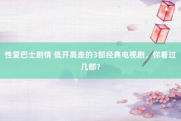 性爱巴士剧情 低开高走的3部经典电视剧，你看过几部？