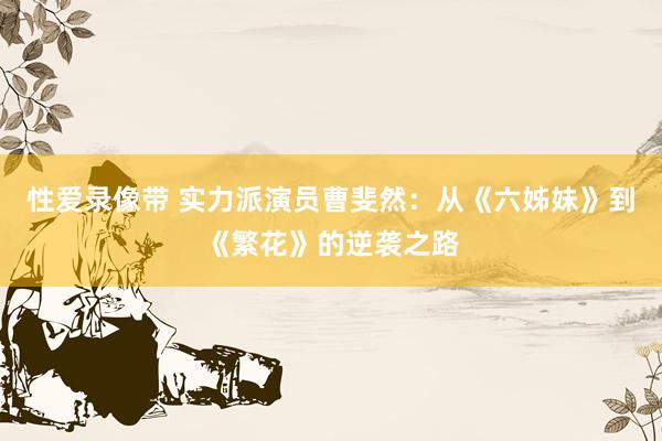性爱录像带 实力派演员曹斐然：从《六姊妹》到《繁花》的逆袭之路