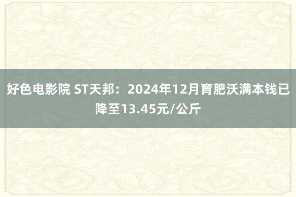 好色电影院 ST天邦：2024年12月育肥沃满本钱已降至13.45元/公斤
