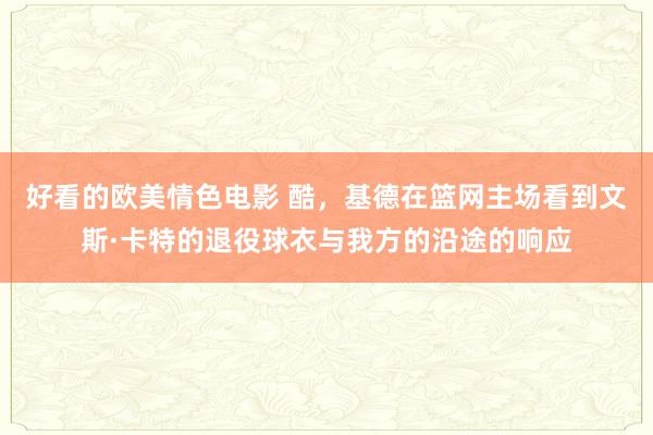 好看的欧美情色电影 酷，基德在篮网主场看到文斯·卡特的退役球衣与我方的沿途的响应