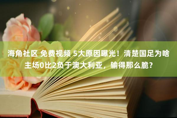 海角社区 免费视频 5大原因曝光！清楚国足为啥主场0比2负于澳大利亚，输得那么脆？