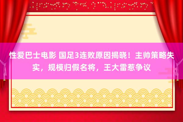 性爱巴士电影 国足3连败原因揭晓！主帅策略失实，规模归假名将，王大雷惹争议