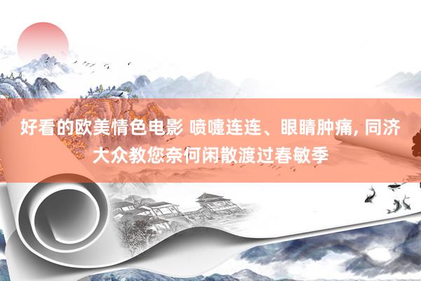 好看的欧美情色电影 喷嚏连连、眼睛肿痛， 同济大众教您奈何闲散渡过春敏季