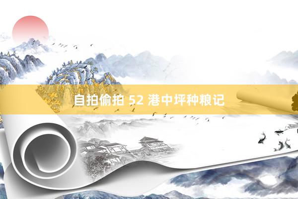 自拍偷拍 52 港中坪种粮记