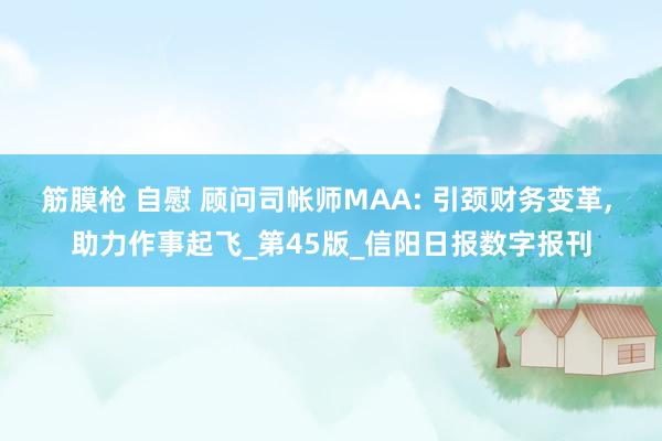 筋膜枪 自慰 顾问司帐师MAA: 引颈财务变革， 助力作事起飞_第45版_信阳日报数字报刊
