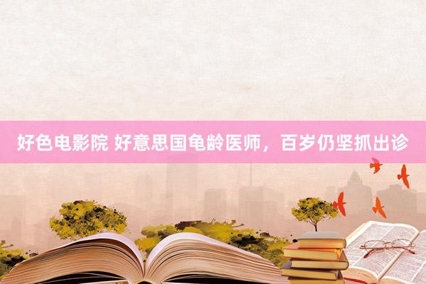 好色电影院 好意思国龟龄医师，百岁仍坚抓出诊