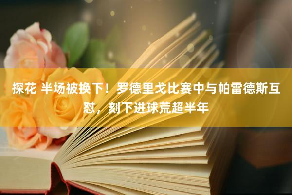 探花 半场被换下！罗德里戈比赛中与帕雷德斯互怼，刻下进球荒超半年