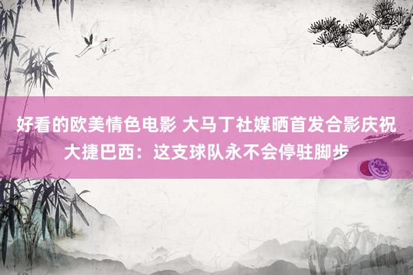 好看的欧美情色电影 大马丁社媒晒首发合影庆祝大捷巴西：这支球队永不会停驻脚步