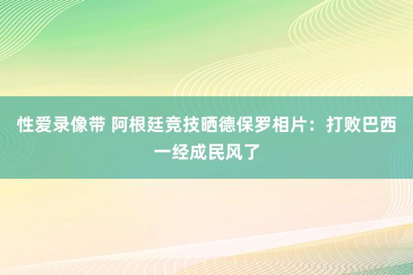 性爱录像带 阿根廷竞技晒德保罗相片：打败巴西一经成民风了