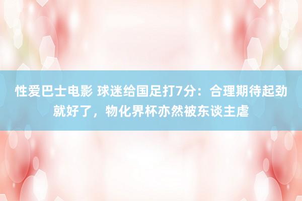 性爱巴士电影 球迷给国足打7分：合理期待起劲就好了，物化界杯亦然被东谈主虐