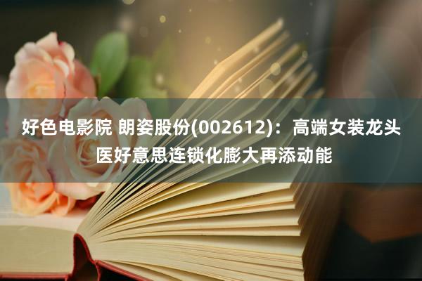 好色电影院 朗姿股份(002612)：高端女装龙头 医好意思连锁化膨大再添动能