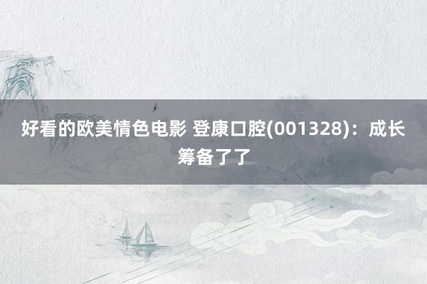 好看的欧美情色电影 登康口腔(001328)：成长筹备了了
