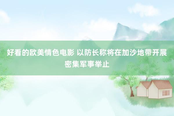好看的欧美情色电影 以防长称将在加沙地带开展密集军事举止