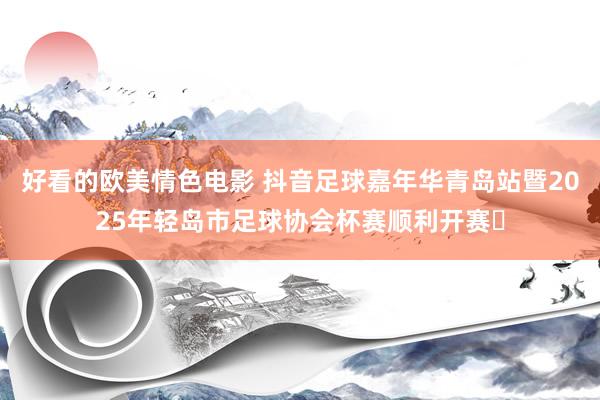 好看的欧美情色电影 抖音足球嘉年华青岛站暨2025年轻岛市足球协会杯赛顺利开赛‌