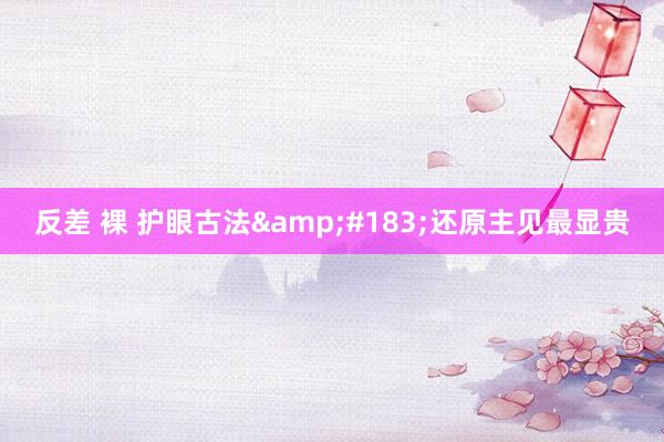 反差 裸 护眼古法&#183;还原主见最显贵