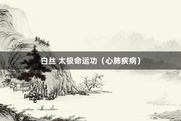 白丝 太极命运功（心肺疾病）