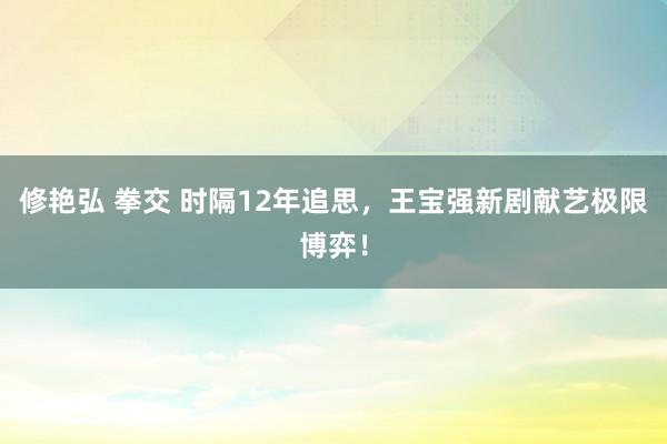 修艳弘 拳交 时隔12年追思，王宝强新剧献艺极限博弈！