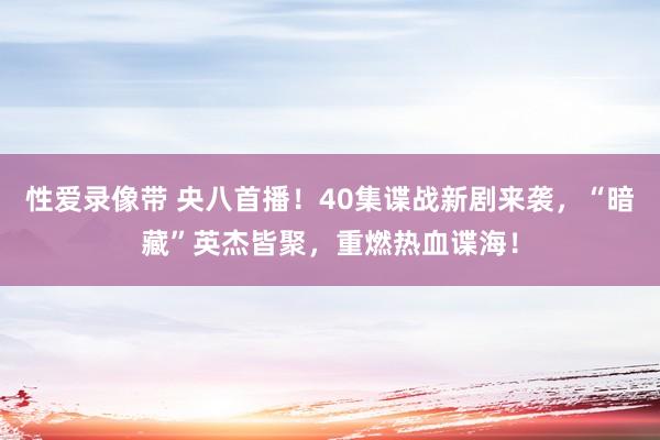 性爱录像带 央八首播！40集谍战新剧来袭，“暗藏”英杰皆聚，重燃热血谍海！
