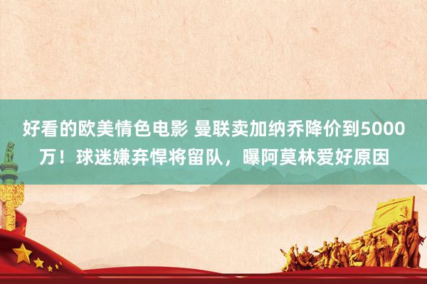 好看的欧美情色电影 曼联卖加纳乔降价到5000万！球迷嫌弃悍将留队，曝阿莫林爱好原因