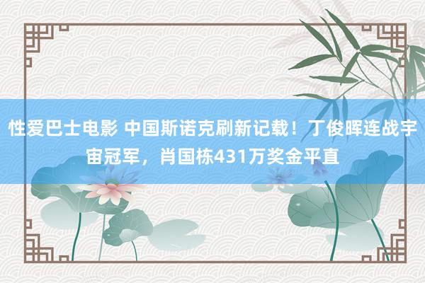 性爱巴士电影 中国斯诺克刷新记载！丁俊晖连战宇宙冠军，肖国栋431万奖金平直