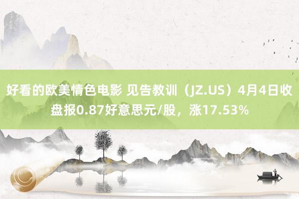 好看的欧美情色电影 见告教训（JZ.US）4月4日收盘报0.87好意思元/股，涨17.53%