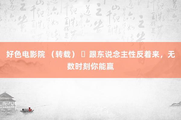 好色电影院 （转载） ​跟东说念主性反着来，无数时刻你能赢