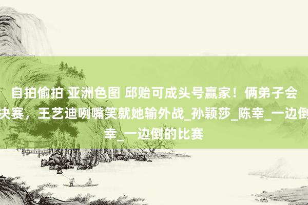 自拍偷拍 亚洲色图 邱贻可成头号赢家！俩弟子会师女单决赛，王艺迪咧嘴笑就她输外战_孙颖莎_陈幸_一边倒的比赛