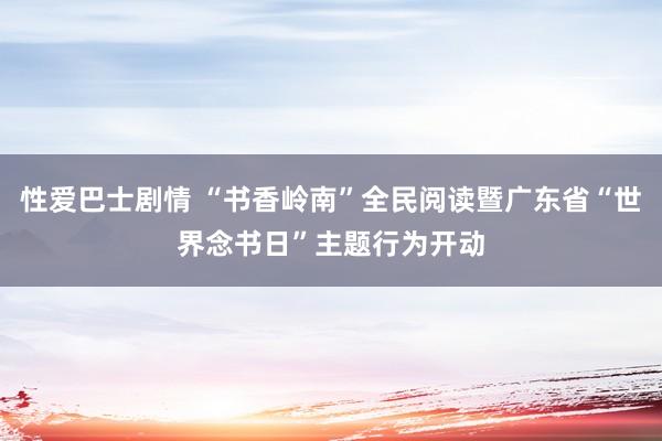 性爱巴士剧情 “书香岭南”全民阅读暨广东省“世界念书日”主题行为开动