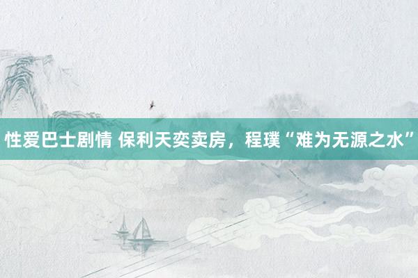 性爱巴士剧情 保利天奕卖房，程璞“难为无源之水”
