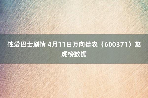 性爱巴士剧情 4月11日万向德农（600371）龙虎榜数据
