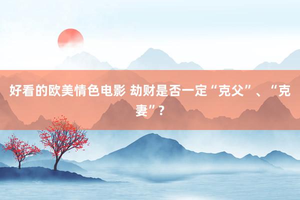 好看的欧美情色电影 劫财是否一定“克父”、“克妻”?