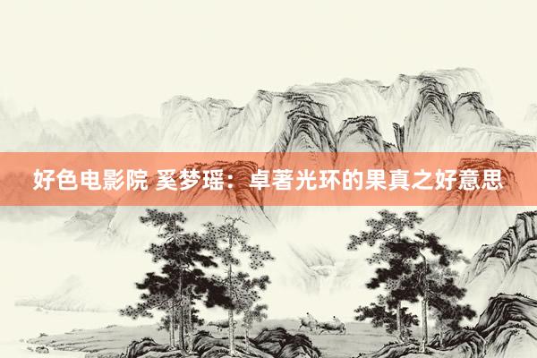 好色电影院 奚梦瑶：卓著光环的果真之好意思