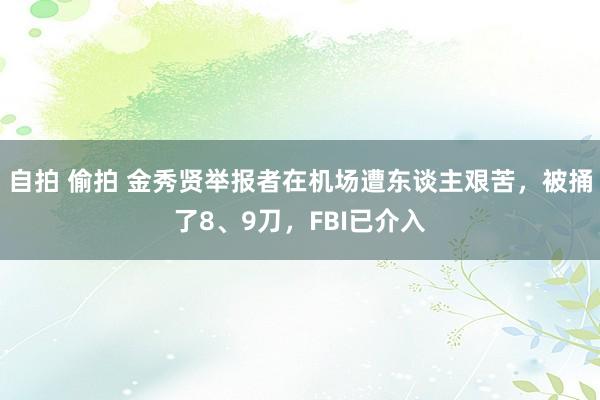 自拍 偷拍 金秀贤举报者在机场遭东谈主艰苦，被捅了8、9刀，FBI已介入