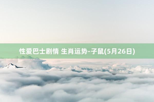 性爱巴士剧情 生肖运势-子鼠(5月26日)