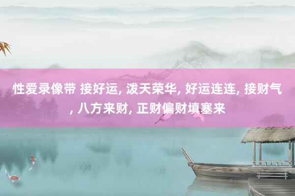 性爱录像带 接好运， 泼天荣华， 好运连连， 接财气， 八方来财， 正财偏财填塞来