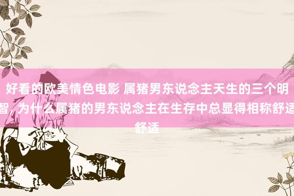 好看的欧美情色电影 属猪男东说念主天生的三个明智， 为什么属猪的男东说念主在生存中总显得相称舒适