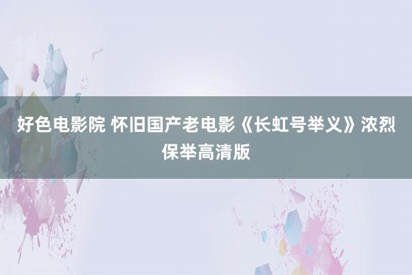 好色电影院 怀旧国产老电影《长虹号举义》浓烈保举高清版