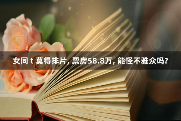 女同 t 莫得排片， 票房58.8万， 能怪不雅众吗?
